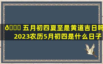 🐟 五月初四夏至是黄道吉日吗(2023农历5月初四是什么日子)